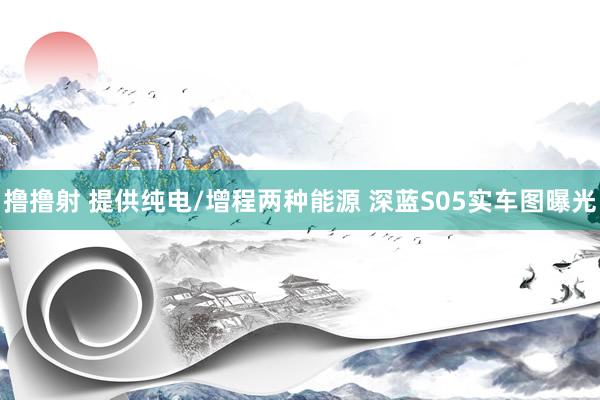 撸撸射 提供纯电/增程两种能源 深蓝S05实车图曝光