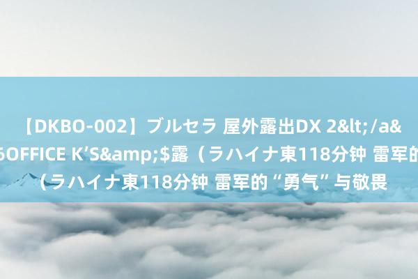 【DKBO-002】ブルセラ 屋外露出DX 2</a>2006-03-16OFFICE K’S&$露（ラハイナ東118分钟 雷军的“勇气”与敬畏