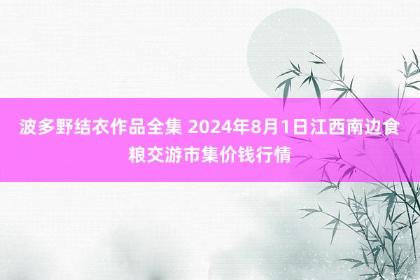 波多野结衣作品全集 2024年8月1日江西南边食粮交游市集价钱行情