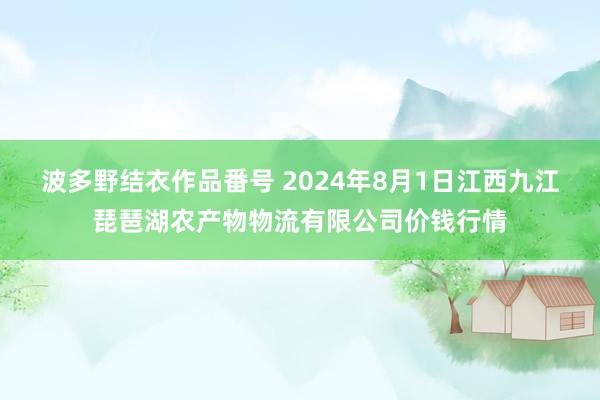 波多野结衣作品番号 2024年8月1日江西九江琵琶湖农产物物流有限公司价钱行情