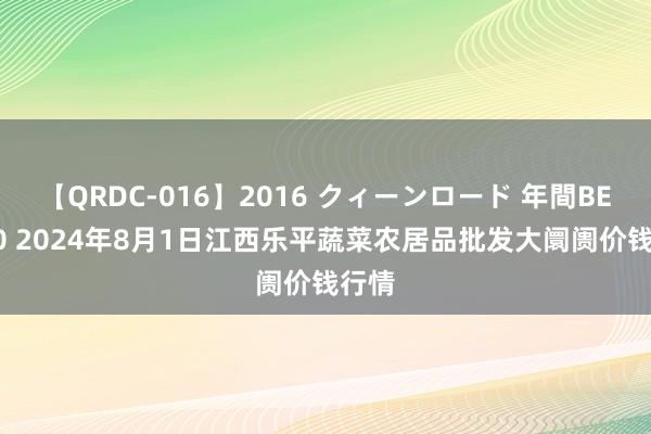 【QRDC-016】2016 クィーンロード 年間BEST10 2024年8月1日江西乐平蔬菜农居品批发大阛阓价钱行情