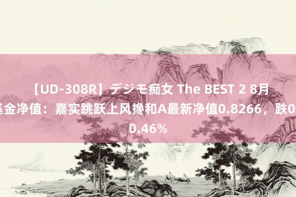 【UD-308R】デジモ痴女 The BEST 2 8月1日基金净值：嘉实跳跃上风搀和A最新净值0.8266，跌0.46%