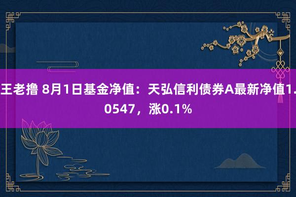 王老撸 8月1日基金净值：天弘信利债券A最新净值1.0547，涨0.1%