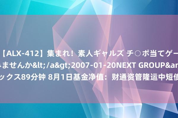 【ALX-412】集まれ！素人ギャルズ チ○ポ当てゲームで賞金稼いでみませんか</a>2007-01-20NEXT GROUP&$アレックス89分钟 8月1日基金净值：财通资管隆运中短债债券A最新净值1.1386，涨0.02%