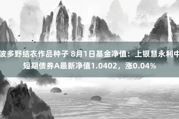 波多野结衣作品种子 8月1日基金净值：上银慧永利中短期债券A最新净值1.0402，涨0.04%