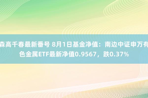 森高千春最新番号 8月1日基金净值：南边中证申万有色金属ETF最新净值0.9567，跌0.37%