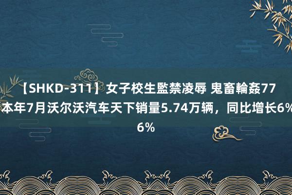 【SHKD-311】女子校生監禁凌辱 鬼畜輪姦77 本年7月沃尔沃汽车天下销量5.74万辆，同比增长6%