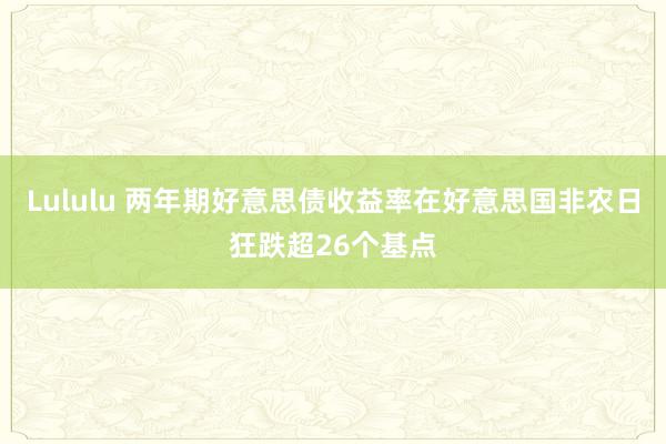 Lululu 两年期好意思债收益率在好意思国非农日狂跌超26个基点