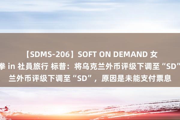 【SDMS-206】SOFT ON DEMAND 女子社員スペシャル野球拳 in 社員旅行 标普：将乌克兰外币评级下调至“SD”，原因是未能支付票息