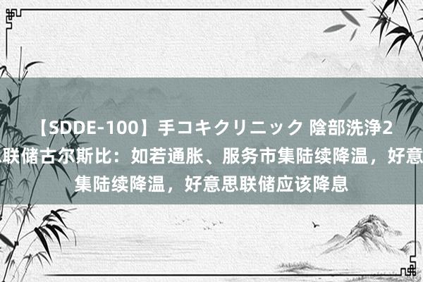 【SDDE-100】手コキクリニック 陰部洗浄20連発SP 好意思联储古尔斯比：如若通胀、服务市集陆续降温，好意思联储应该降息