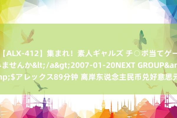 【ALX-412】集まれ！素人ギャルズ チ○ポ当てゲームで賞金稼いでみませんか</a>2007-01-20NEXT GROUP&$アレックス89分钟 离岸东说念主民币兑好意思元较周四纽约尾盘涨873点