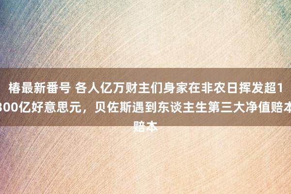 椿最新番号 各人亿万财主们身家在非农日挥发超1300亿好意思元，贝佐斯遇到东谈主生第三大净值赔本