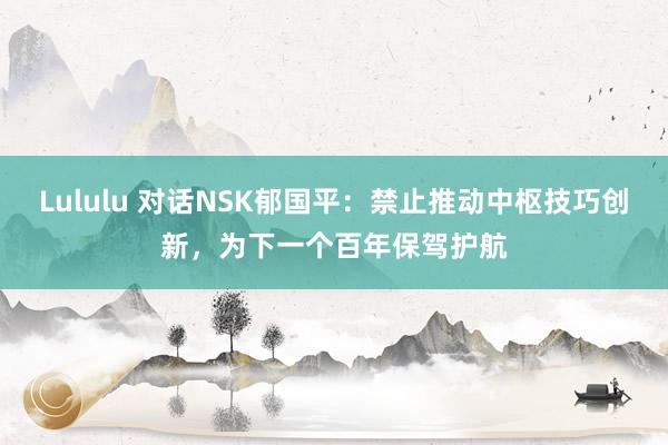 Lululu 对话NSK郁国平：禁止推动中枢技巧创新，为下一个百年保驾护航