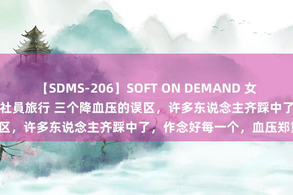 【SDMS-206】SOFT ON DEMAND 女子社員スペシャル野球拳 in 社員旅行 三个降血压的误区，许多东说念主齐踩中了，作念好每一个，血压郑重！