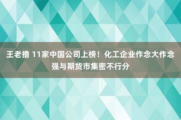 王老撸 11家中国公司上榜！化工企业作念大作念强与期货市集密不行分