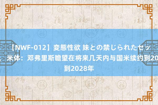 【NWF-012】変態性欲 妹との禁じられたセックス。 米体：邓弗里斯瞻望在将来几天内与国米续约到2028年