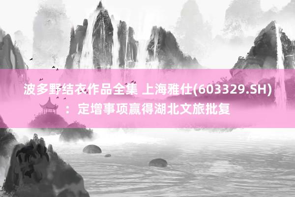 波多野结衣作品全集 上海雅仕(603329.SH)：定增事项赢得湖北文旅批复