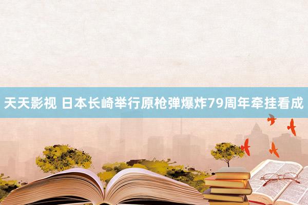 天天影视 日本长崎举行原枪弹爆炸79周年牵挂看成