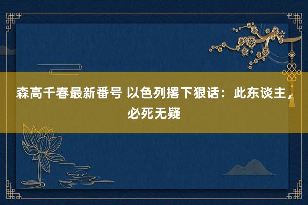 森高千春最新番号 以色列撂下狠话：此东谈主，必死无疑