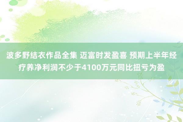 波多野结衣作品全集 迈富时发盈喜 预期上半年经疗养净利润不少于4100万元同比扭亏为盈