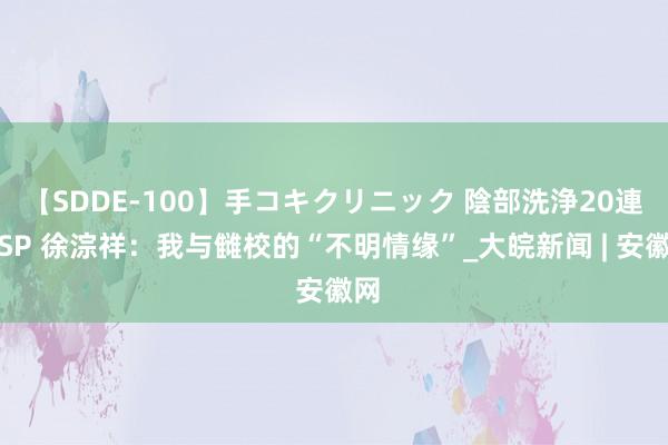 【SDDE-100】手コキクリニック 陰部洗浄20連発SP 徐淙祥：我与雠校的“不明情缘”_大皖新闻 | 安徽网