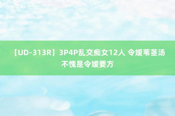 【UD-313R】3P4P乱交痴女12人 令嫒苇茎汤不愧是令嫒要方