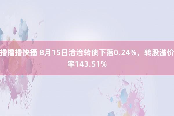 撸撸撸快播 8月15日洽洽转债下落0.24%，转股溢价率143.51%