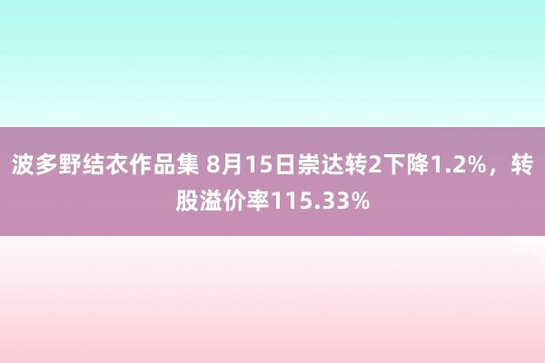 波多野结衣作品集 8月15日崇达转2下降1.2%，转股溢价率115.33%