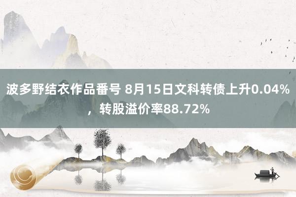 波多野结衣作品番号 8月15日文科转债上升0.04%，转股溢价率88.72%