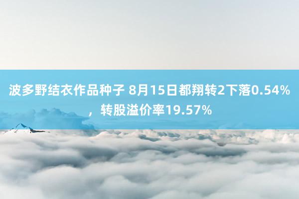 波多野结衣作品种子 8月15日都翔转2下落0.54%，转股溢价率19.57%