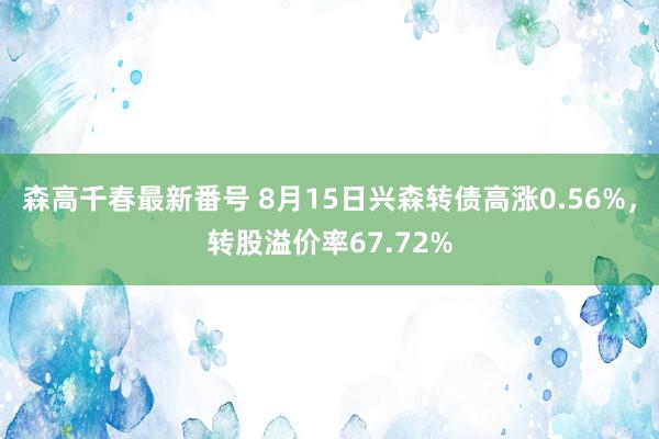 森高千春最新番号 8月15日兴森转债高涨0.56%，转股溢价率67.72%