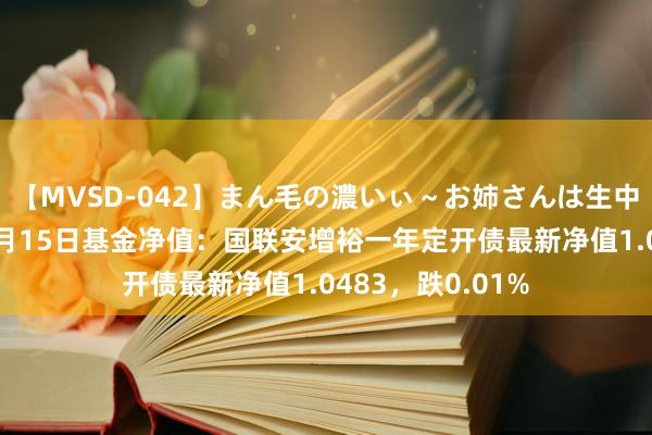 【MVSD-042】まん毛の濃いぃ～お姉さんは生中出しがお好き 8月15日基金净值：国联安增裕一年定开债最新净值1.0483，跌0.01%