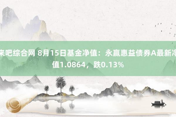 来吧综合网 8月15日基金净值：永赢惠益债券A最新净值1.0864，跌0.13%