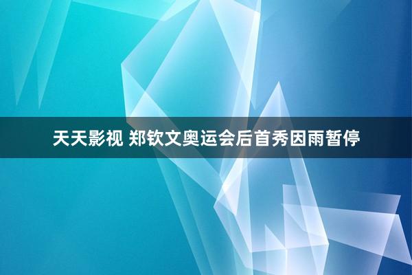 天天影视 郑钦文奥运会后首秀因雨暂停