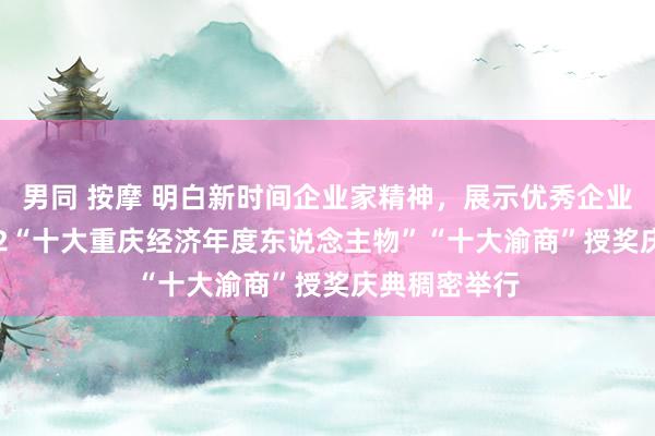 男同 按摩 明白新时间企业家精神，展示优秀企业家群像 2022“十大重庆经济年度东说念主物”“十大渝商”授奖庆典稠密举行