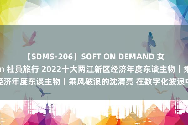 【SDMS-206】SOFT ON DEMAND 女子社員スペシャル野球拳 in 社員旅行 2022十大两江新区经济年度东谈主物丨乘风破浪的沈清亮 在数字化波浪中扬帆起航