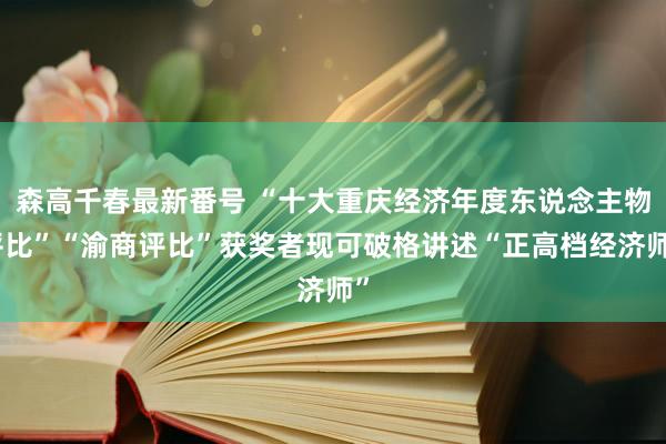 森高千春最新番号 “十大重庆经济年度东说念主物评比”“渝商评比”获奖者现可破格讲述“正高档经济师”