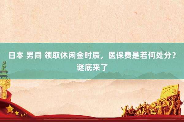 日本 男同 领取休闲金时辰，医保费是若何处分？谜底来了