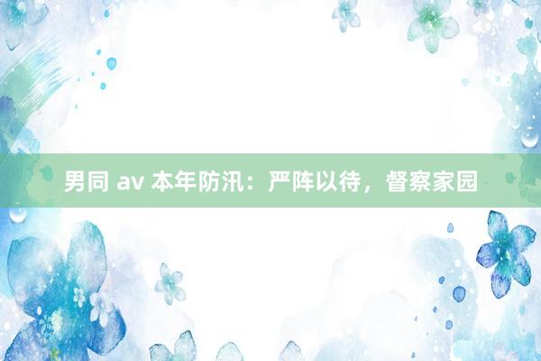 男同 av 本年防汛：严阵以待，督察家园