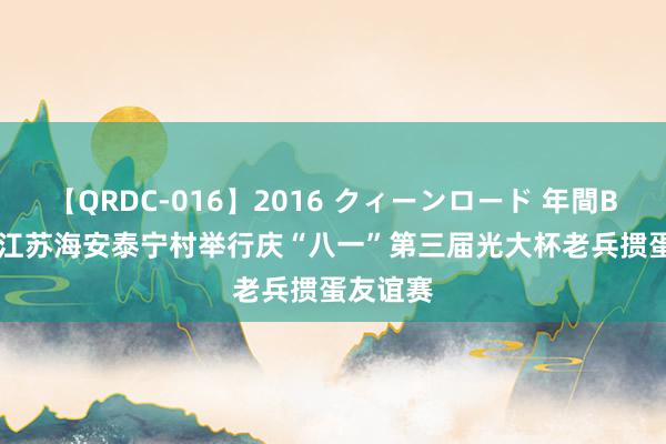 【QRDC-016】2016 クィーンロード 年間BEST10 江苏海安泰宁村举行庆“八一”第三届光大杯老兵掼蛋友谊赛