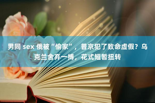 男同 sex 俄被“偷家”，普京犯了致命虚假？乌克兰舍弃一搏，花式短暂扭转