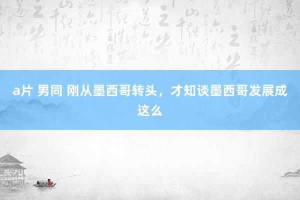 a片 男同 刚从墨西哥转头，才知谈墨西哥发展成这么