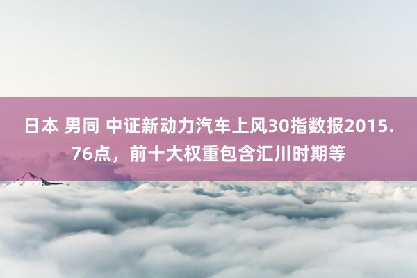 日本 男同 中证新动力汽车上风30指数报2015.76点，前十大权重包含汇川时期等