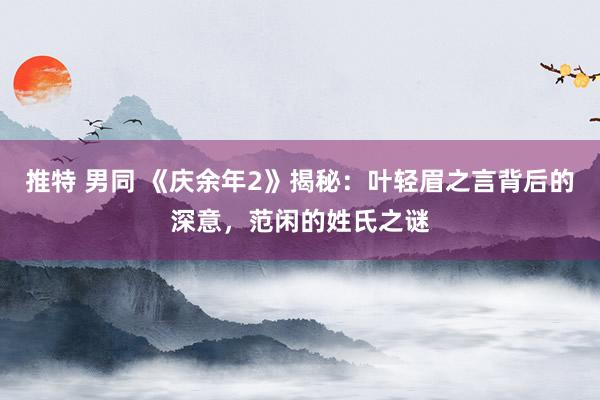 推特 男同 《庆余年2》揭秘：叶轻眉之言背后的深意，范闲的姓氏之谜